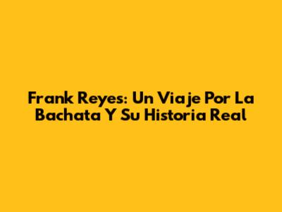 Frank Reyes: Un Viaje Por La Bachata Y Su Historia Real
