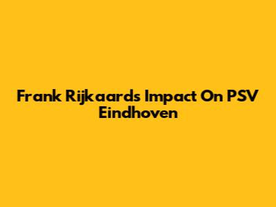 Frank Rijkaard's Impact On PSV Eindhoven