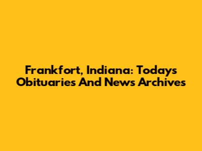 Frankfort, Indiana: Today's Obituaries And News Archives
