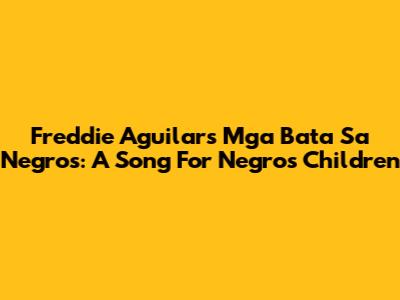 Freddie Aguilar's 'Mga Bata Sa Negros': A Song For Negros Children