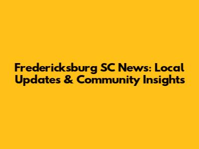 Fredericksburg SC News: Local Updates & Community Insights
