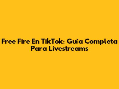 Free Fire En TikTok: Guía Completa Para Livestreams
