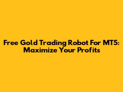 Free Gold Trading Robot For MT5: Maximize Your Profits