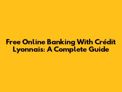 Free Online Banking With Crédit Lyonnais: A Complete Guide