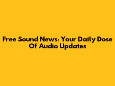 Free Sound News: Your Daily Dose Of Audio Updates
