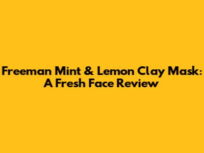 Freeman Mint & Lemon Clay Mask: A Fresh Face Review