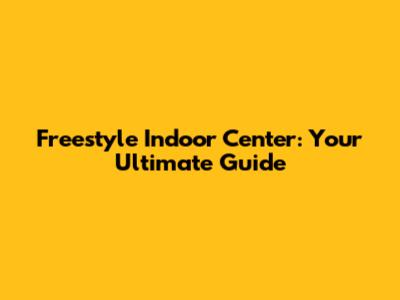 Freestyle Indoor Center: Your Ultimate Guide