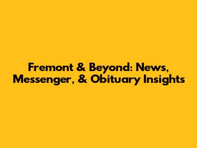 Fremont & Beyond: News, Messenger, & Obituary Insights