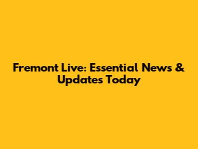 Fremont Live: Essential News & Updates Today