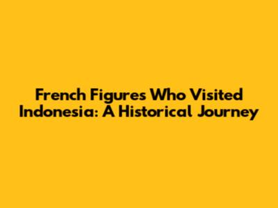 French Figures Who Visited Indonesia: A Historical Journey