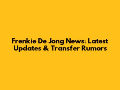 Frenkie De Jong News: Latest Updates & Transfer Rumors