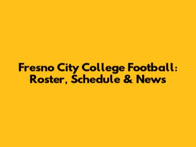 Fresno City College Football: Roster, Schedule & News