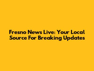 Fresno News Live: Your Local Source For Breaking Updates