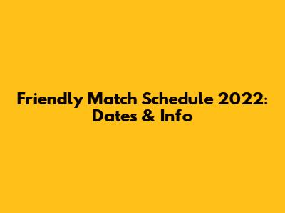 Friendly Match Schedule 2022: Dates & Info