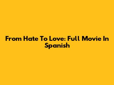 From Hate To Love: Full Movie In Spanish