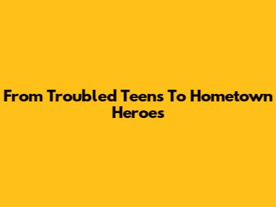 From Troubled Teens To Hometown Heroes