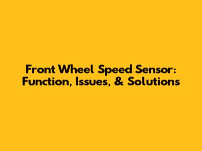 Front Wheel Speed Sensor: Function, Issues, & Solutions
