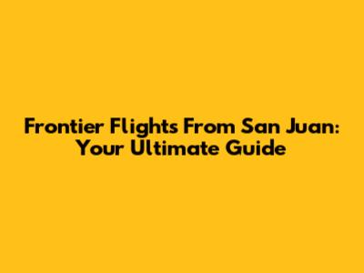 Frontier Flights From San Juan: Your Ultimate Guide