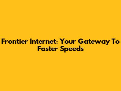 Frontier Internet: Your Gateway To Faster Speeds