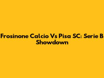 Frosinone Calcio Vs Pisa SC: Serie B Showdown