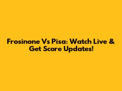 Frosinone Vs Pisa: Watch Live & Get Score Updates!