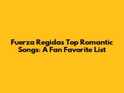 Fuerza Regida's Top Romantic Songs: A Fan Favorite List