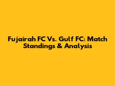Fujairah FC Vs. Gulf FC: Match Standings & Analysis