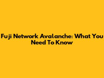 Fuji Network Avalanche: What You Need To Know