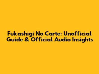 Fukashigi No Carte: Unofficial Guide & Official Audio Insights