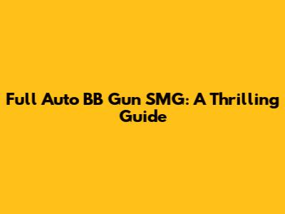 Full Auto BB Gun SMG: A Thrilling Guide