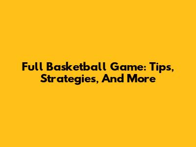Full Basketball Game: Tips, Strategies, And More