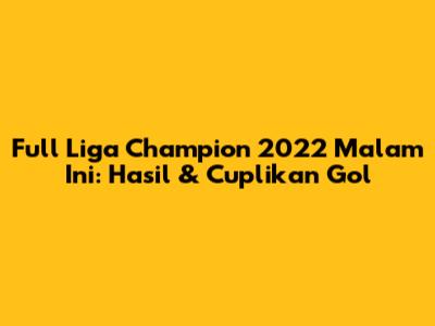 Full Liga Champion 2022 Malam Ini: Hasil & Cuplikan Gol
