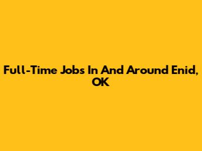 Full-Time Jobs In And Around Enid, OK