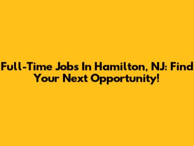 Full-Time Jobs In Hamilton, NJ: Find Your Next Opportunity!