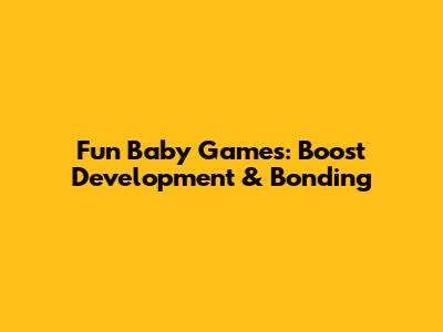 Fun Baby Games: Boost Development & Bonding
