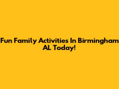 Fun Family Activities In Birmingham AL Today!