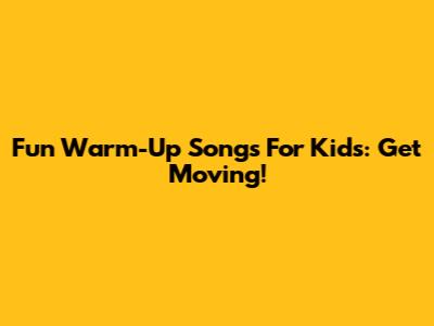 Fun Warm-Up Songs For Kids: Get Moving!
