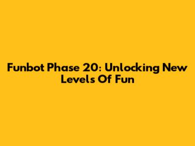 Funbot Phase 20: Unlocking New Levels Of Fun