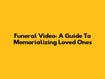 Funeral Video: A Guide To Memorializing Loved Ones