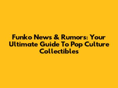 Funko News & Rumors: Your Ultimate Guide To Pop Culture Collectibles