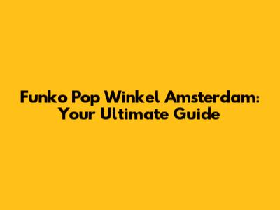 Funko Pop Winkel Amsterdam: Your Ultimate Guide