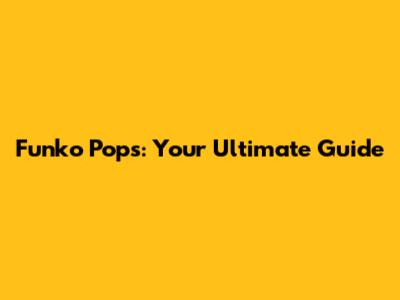 Funko Pops: Your Ultimate Guide