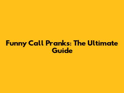 Funny Call Pranks: The Ultimate Guide