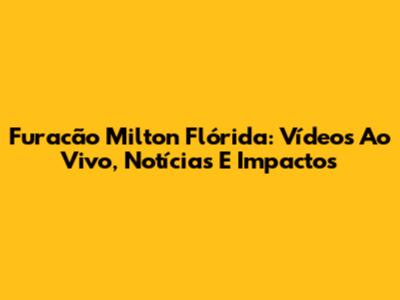 Furacão Milton Flórida: Vídeos Ao Vivo, Notícias E Impactos