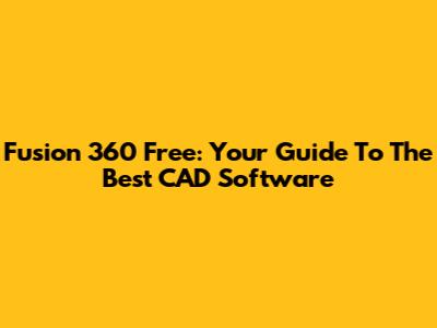 Fusion 360 Free: Your Guide To The Best CAD Software