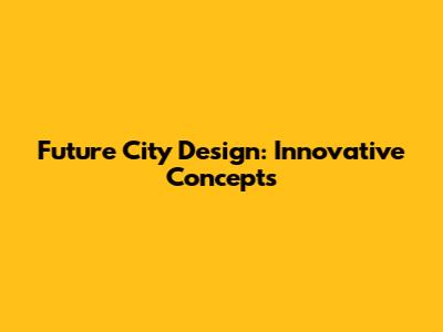 Future City Design: Innovative Concepts
