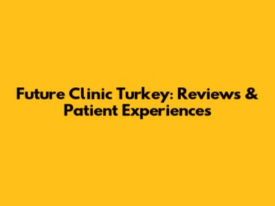 Future Clinic Turkey: Reviews & Patient Experiences