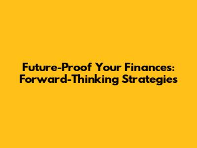 Future-Proof Your Finances: Forward-Thinking Strategies