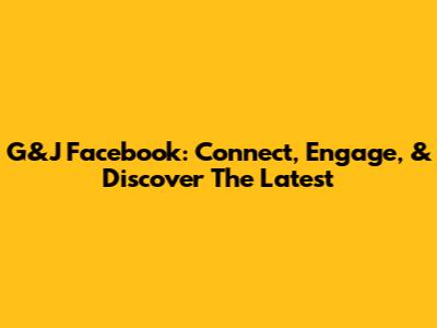 G&J Facebook: Connect, Engage, & Discover The Latest