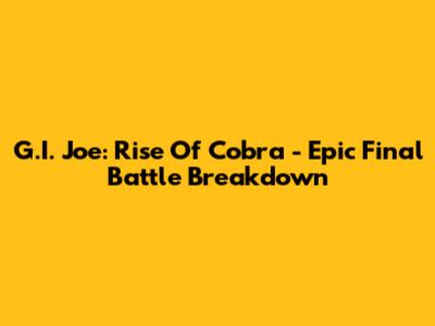G.I. Joe: Rise Of Cobra - Epic Final Battle Breakdown